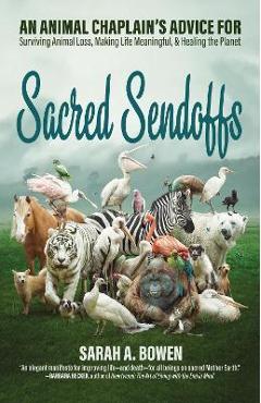 Sacred Sendoffs: An Animal Chaplain\'s Advice for Surviving Animal Loss, Making Life Meaningful, and Healing the Planet - Sarah A. Bowen
