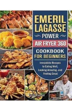 Emeril Lagasse Power Air Fryer 360 Cookbook For Beginners: Irresistible Recipes to Eating Well, Looking Amazing, and Feeling Great - Sadie Norvell