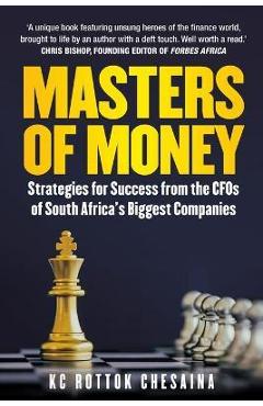 Masters of Money: Strategies for Success from the CFO\'s of South Africa\'s Biggest Companies - Kc Rottok Chesaina