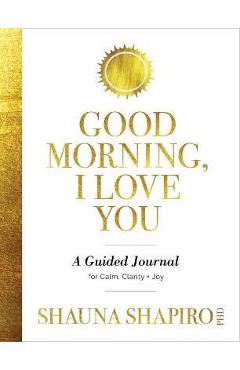 Good Morning, I Love You: A Guided Journal for Calm, Clarity, and Joy - Shauna Shapiro