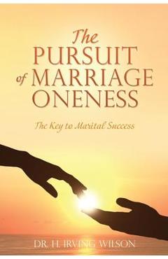 The Pursuit of Marriage Oneness: The Key to Marital Success - H. Irving Wilson