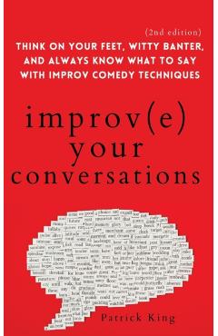 Improve Your Conversations: Think on Your Feet, Witty Banter, and Always Know What to Say with Improv Comedy Techniques (2nd Edition) - Patrick King