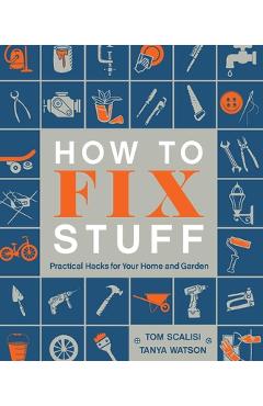 How to Fix Stuff: Practical Hacks for Your Home and Garden - Tom Scalisi