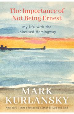 The Importance of Not Being Ernest: My Life with the Uninvited Hemingway (a Unique Ernest Hemingway Biography, Gift for Writers) - Mark Kurlansky