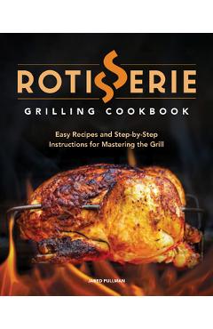 Rotisserie Grilling Cookbook: Easy Recipes and Step-By-Step Instructions for Mastering the Grill - Jared Pullman