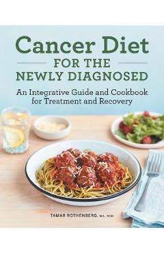 Cancer Diet for the Newly Diagnosed: An Integrative Guide and Cookbook for Treatment and Recovery - Tamar Rothenberg