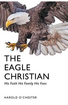 The Eagle Christian: His Faith His Family His Foes - Harold O\'chester