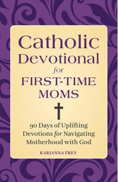 Catholic Devotional for First-Time Moms: 90 Days of Uplifting Devotions for Navigating Motherhood with God - Karianna Frey