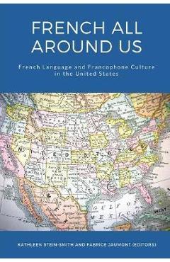 French All Around Us: French Language and Francophone Culture in the United States - Kathleen Stein-smith