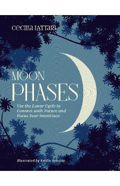 Moon Phases: Use the Lunar Cycle to Connect with Nature and Focus Your Intentions - Cecilia Lattari