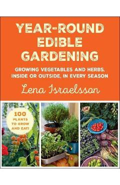 Year-Round Edible Gardening: Growing Vegetables and Herbs, Inside or Outside, in Every Season - Lena Israelsson