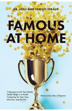 Famous at Home: 7 Decisions to Put Your Family Center Stage in a World Competing for Your Time, Attention, and Identity - Josh Straub