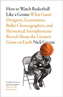 How to Watch Basketball Like a Genius: What Game Designers, Economists, Ballet Choreographers, and Theoretical Astrophysicists Reveal about the Greate - Nick Greene
