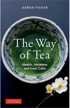 The Way of Tea: Health, Harmony, and Inner Calm - Aaron Fisher