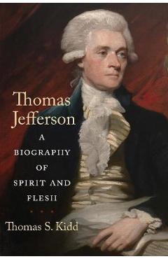 Thomas Jefferson: A Biography of Spirit and Flesh - Thomas S. Kidd