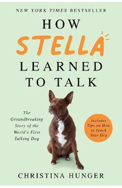 How Stella Learned to Talk: The Groundbreaking Story of the World\'s First Talking Dog - Christina Hunger