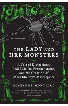 The Lady and Her Monsters: A Tale of Dissections, Real-Life Dr. Frankensteins, and the Creation of Mary Shelley\'s Masterpiece - Roseanne Montillo