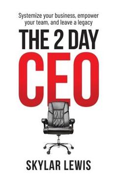 The 2-Day-CEO: Systemize Your Business, Empower Your Team, and Leave A Legacy - Skylar Lewis