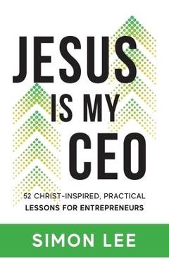 Jesus Is My CEO: 52 Christ-Inspired, Practical Lessons for Entrepreneurs - Simon Lee