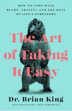 The Art of Taking It Easy: How to Cope with Bears, Traffic, and the Rest of Life\'s Stressors - Brian King