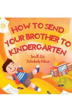 How to Send Your Brother to Kindergarten - Jen E. Lis