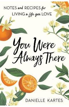 You Were Always There: Notes and Recipes for Living a Life You Love - Danielle Kartes