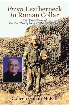 From Leatherneck to Roman Collar: The Life and Times of Rev. Col. Timothy Mannix Gahan, USMC (Ret.) - Colleen Gahan Mcfall