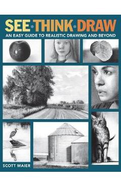 See, Think, Draw: An Easy Guide to Realistic Drawing and Beyond - Scott Maier