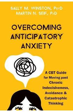 Overcoming Anticipatory Anxiety: A CBT Guide for Moving Past Chronic Indecisiveness, Avoidance, and Catastrophic Thinking - Sally M. Winston