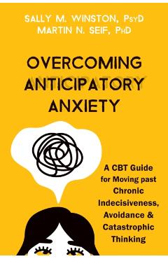 Overcoming Anticipatory Anxiety: A CBT Guide for Moving Past Chronic Indecisiveness, Avoidance, and Catastrophic Thinking - Sally M. Winston