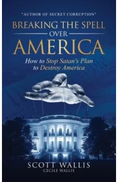 Breaking the Spell Over America: How to Stop Satan's Plan to Destroy America - Scott Wallis