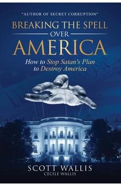 Breaking the Spell Over America: How to Stop Satan\'s Plan to Destroy America - Scott Wallis