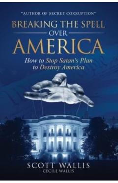 Breaking the Spell Over America: How to Stop Satan's Plan to Destroy America - Scott Wallis