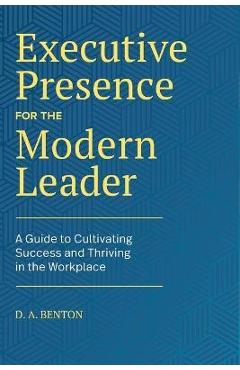 Executive Presence for the Modern Leader: A Guide to Cultivating Success and Thriving in the Workplace - D. A. Benton