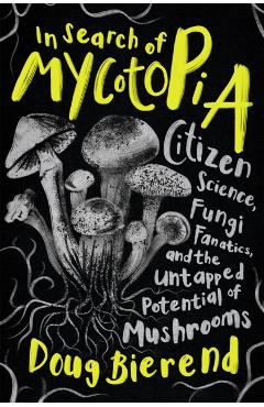In Search of Mycotopia: Citizen Science, Fungi Fanatics, and the Untapped Potential of Mushrooms - Doug Bierend