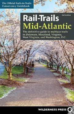 Rail-Trails Mid-Atlantic: The Definitive Guide to Multiuse Trails in Delaware, Maryland, Virginia, Washington, D.C., and West Virginia - Rails-to-trails Conservancy