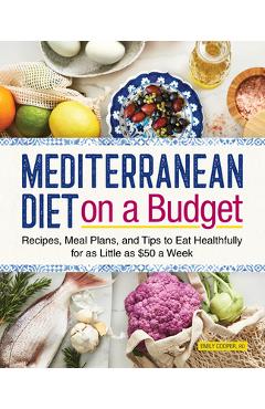 Mediterranean Diet on a Budget: Recipes, Meal Plans, and Tips to Eat Healthfully for as Little as $50 a Week - Emily Cooper
