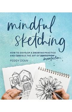 Mindful Sketching: How to Develop a Drawing Practice and Embrace the Art of Imperfection - Peggy Dean