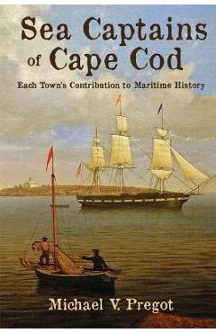 Sea Captains of Cape Cod: Each Town\'s Contribution to Maritime History - Michael V. Pregot