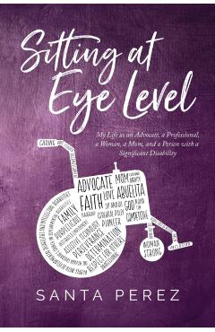 Sitting At Eye Level: My Life as An Advocate, A Professional, A Woman, A Mom and A Person with A Significant Disability - Santa Elia Perez