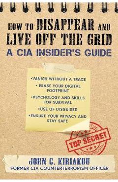 How to Disappear and Live Off the Grid: A CIA Insider's Guide - John Kiriakou