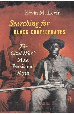 Searching for Black Confederates: The Civil War\'s Most Persistent Myth - Kevin M. Levin