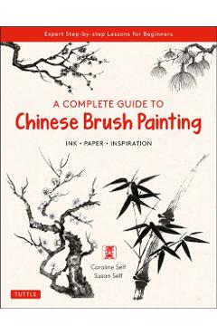 A Complete Guide to Chinese Brush Painting: Ink, Paper, Inspiration - Expert Step-By-Step Lessons for Beginners - Caroline Self
