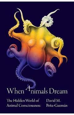 When Animals Dream: The Hidden World of Animal Consciousness - David M. Peña-guzmán