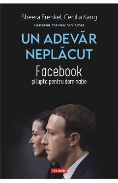 Un adevar neplacut. Facebook si lupta pentru dominatie - Sheera Frenkel, Cecilia Kang