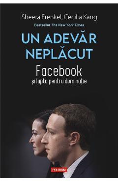 Un Adevar Neplacut. Facebook Si Lupta Pentru Dominatie - Sheera Frenkel, Cecilia Kang