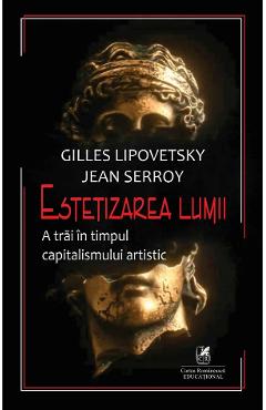 Estetizarea lumii - Gilles Lipovetsky, Jean Serroy - CARTEA ROMANEASCA EDUCATIONAL