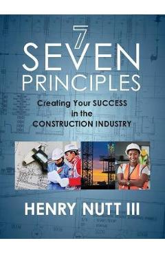Seven Principles: Creating Your Success in the Construction Industry - Henry Nutt