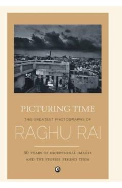 Picturing Time: The Greatest Photographs of Raghu Rai - Raghu Rai