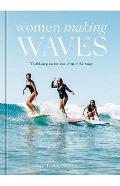 Women Making Waves: Trailblazing Surfers in and Out of the Water - Lara Einzig